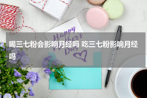 喝三七粉会影响月经吗 吃三七粉影响月经吗