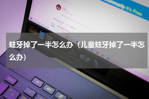 蛀牙掉了一半怎么办（儿童蛀牙掉了一半怎么办）