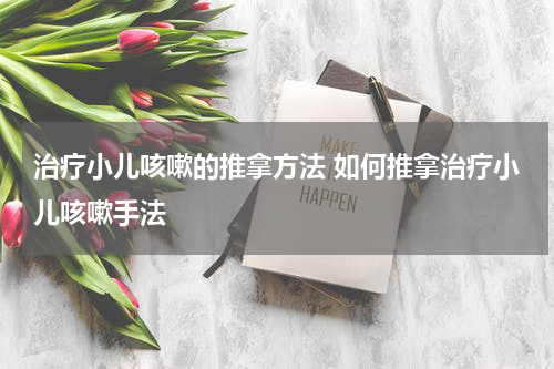 治疗小儿咳嗽的推拿方法 如何推拿治疗小儿咳嗽手法