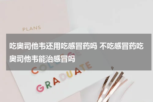 吃奥司他韦还用吃感冒药吗 不吃感冒药吃奥司他韦能治感冒吗