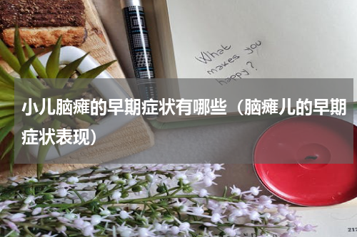 小儿脑瘫的早期症状有哪些（脑瘫儿的早期症状表现）