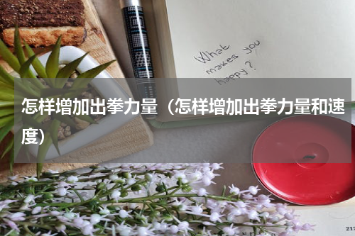 怎样增加出拳力量（怎样增加出拳力量和速度）