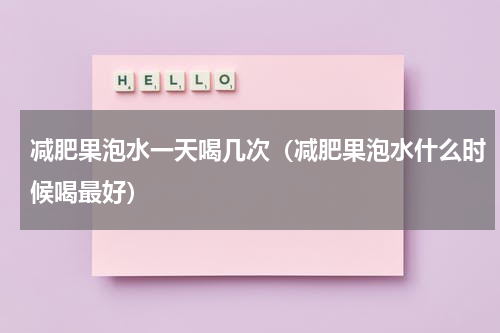 减肥果泡水一天喝几次（减肥果泡水什么时候喝最好）