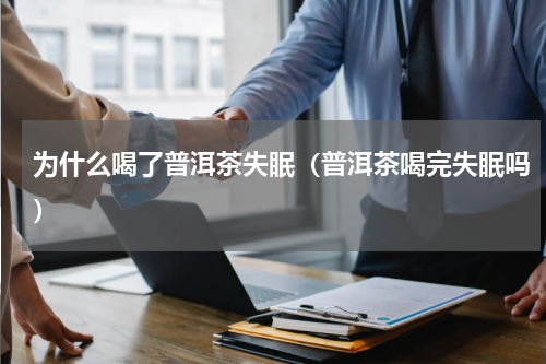 为什么喝了普洱茶失眠（普洱茶喝完失眠吗）