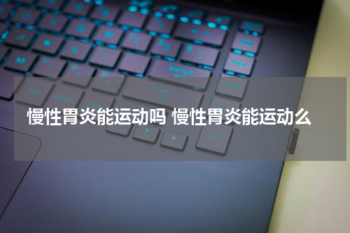 慢性胃炎能运动吗 慢性胃炎能运动么
