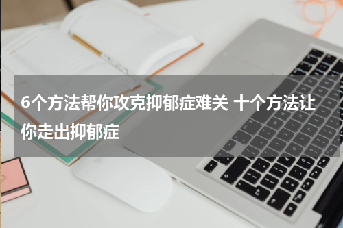 6个方法帮你攻克抑郁症难关 十个方法让你走出抑郁症