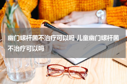 幽门螺杆菌不治疗可以吗 儿童幽门螺杆菌不治疗可以吗