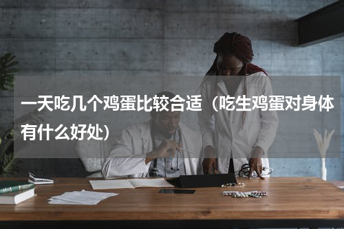 一天吃几个鸡蛋比较合适（吃生鸡蛋对身体有什么好处）
