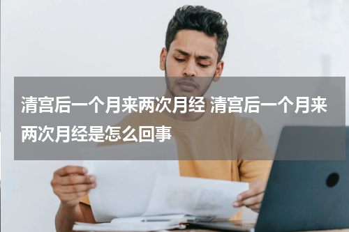 清宫后一个月来两次月经 清宫后一个月来两次月经是怎么回事