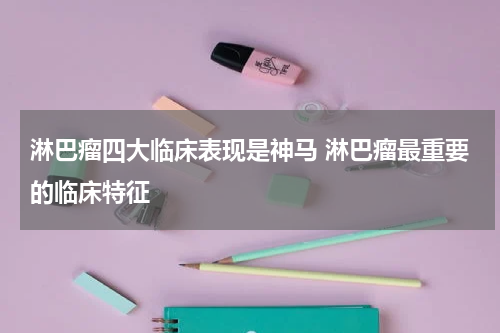 淋巴瘤四大临床表现是神马 淋巴瘤最重要的临床特征