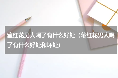 藏红花男人喝了有什么好处（藏红花男人喝了有什么好处和坏处）