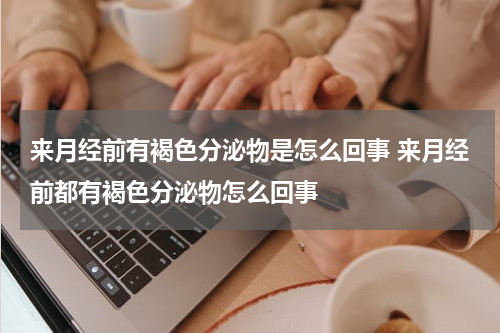 来月经前有褐色分泌物是怎么回事 来月经前都有褐色分泌物怎么回事