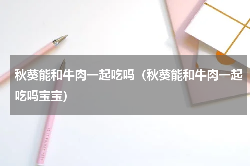 秋葵能和牛肉一起吃吗（秋葵能和牛肉一起吃吗宝宝）