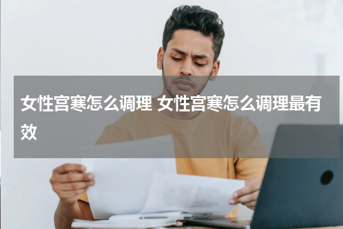 女性宫寒怎么调理 女性宫寒怎么调理最有效