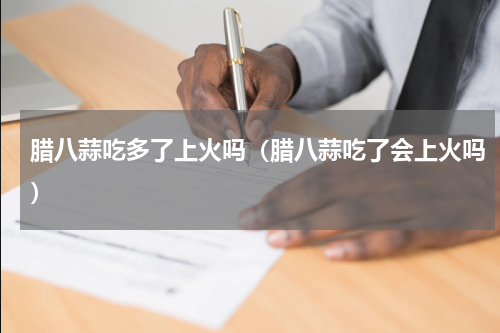 腊八蒜吃多了上火吗（腊八蒜吃了会上火吗）