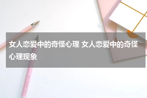 女人恋爱中的奇怪心理 女人恋爱中的奇怪心理现象