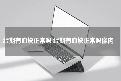 经期有血块正常吗 经期有血块正常吗像肉