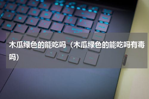 木瓜绿色的能吃吗（木瓜绿色的能吃吗有毒吗）