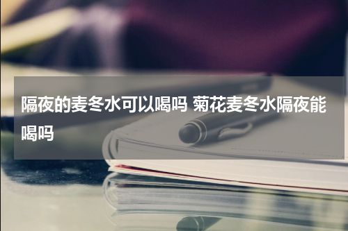 隔夜的麦冬水可以喝吗 菊花麦冬水隔夜能喝吗