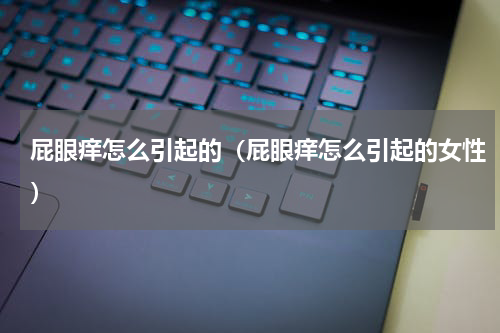 屁眼痒怎么引起的（屁眼痒怎么引起的女性）