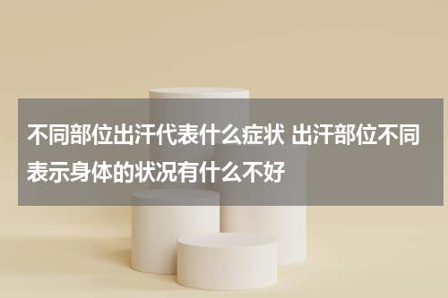 不同部位出汗代表什么症状 出汗部位不同表示身体的状况有什么不好