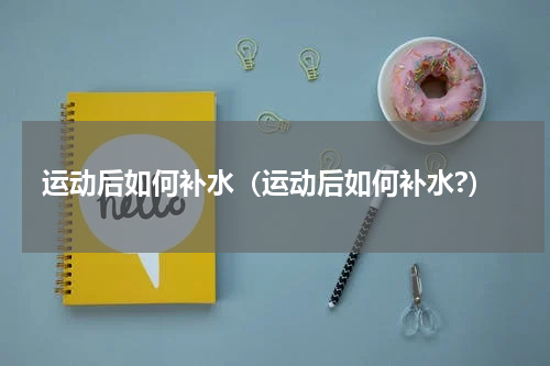运动后如何补水（运动后如何补水?）