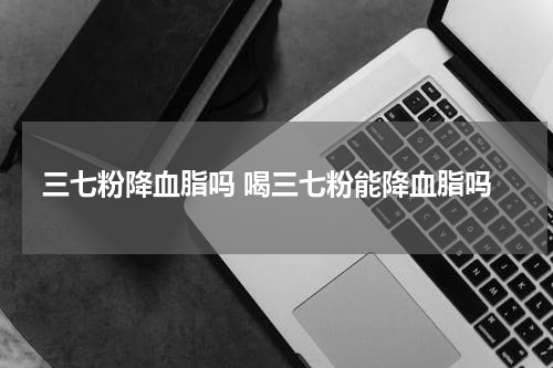 三七粉降血脂吗 喝三七粉能降血脂吗