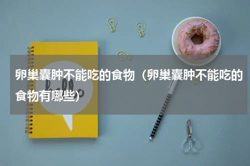 卵巢囊肿不能吃的食物（卵巢囊肿不能吃的食物有哪些）