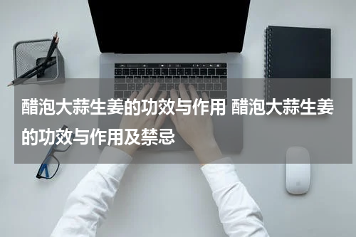 醋泡大蒜生姜的功效与作用 醋泡大蒜生姜的功效与作用及禁忌