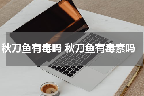 秋刀鱼有毒吗 秋刀鱼有毒素吗