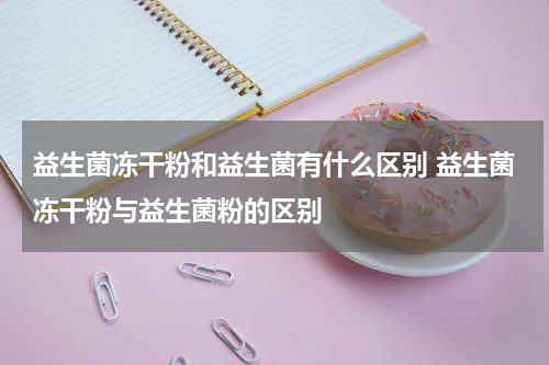 益生菌冻干粉和益生菌有什么区别 益生菌冻干粉与益生菌粉的区别