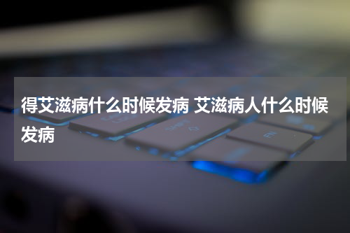 得艾滋病什么时候发病 艾滋病人什么时候发病