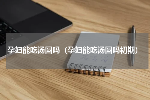 孕妇能吃汤圆吗（孕妇能吃汤圆吗初期）