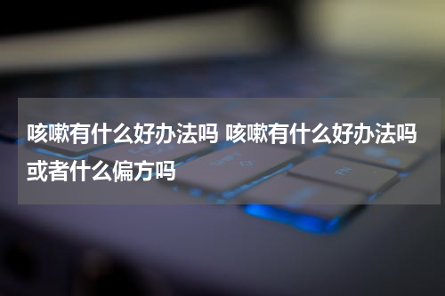 咳嗽有什么好办法吗 咳嗽有什么好办法吗或者什么偏方吗