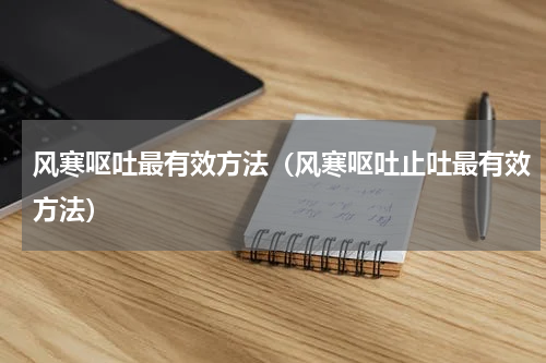 风寒呕吐最有效方法（风寒呕吐止吐最有效方法）