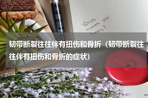 韧带断裂往往伴有扭伤和骨折（韧带断裂往往伴有扭伤和骨折的症状）