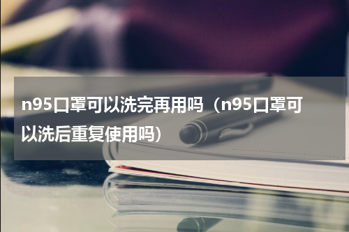 n95口罩可以洗完再用吗（n95口罩可以洗后重复使用吗）