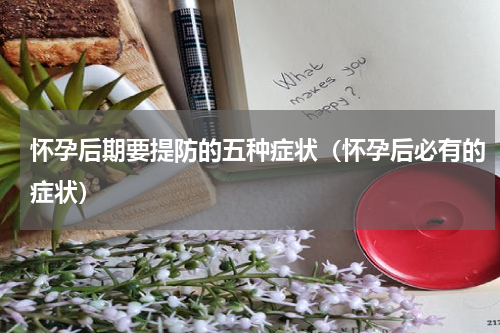 怀孕后期要提防的五种症状（怀孕后必有的症状）