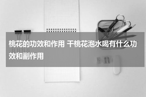 桃花的功效和作用 干桃花泡水喝有什么功效和副作用