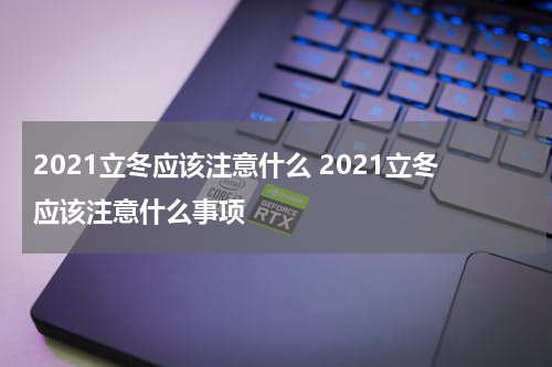2021立冬应该注意什么 2021立冬应该注意什么事项