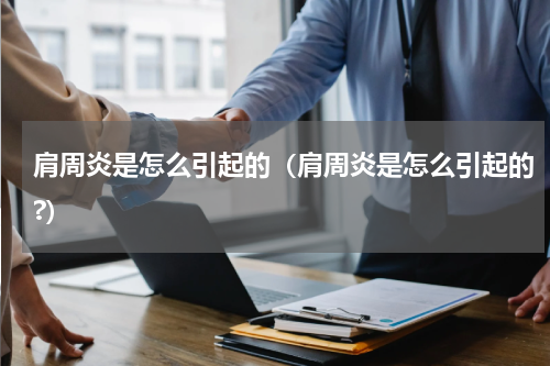 肩周炎是怎么引起的（肩周炎是怎么引起的?）