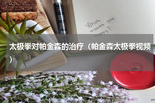 太极拳对帕金森的治疗（帕金森太极拳视频）