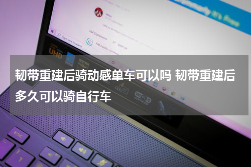 韧带重建后骑动感单车可以吗 韧带重建后多久可以骑自行车