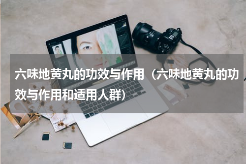 六味地黄丸的功效与作用（六味地黄丸的功效与作用和适用人群）