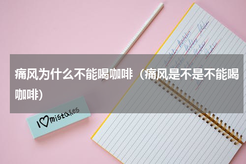痛风为什么不能喝咖啡（痛风是不是不能喝咖啡）