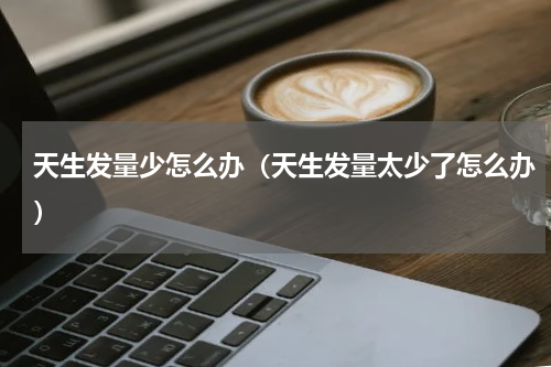 天生发量少怎么办（天生发量太少了怎么办）