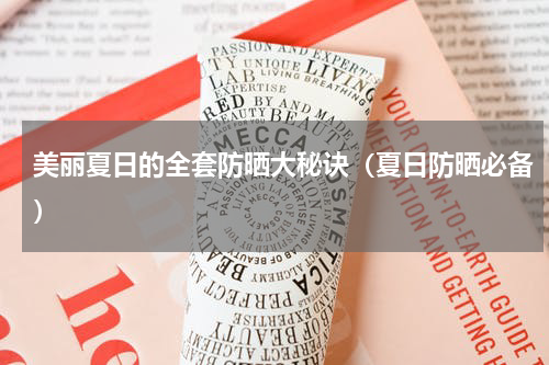 美丽夏日的全套防晒大秘诀（夏日防晒必备）