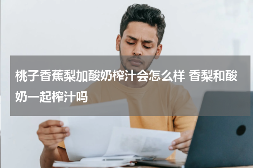 桃子香蕉梨加酸奶榨汁会怎么样 香梨和酸奶一起榨汁吗
