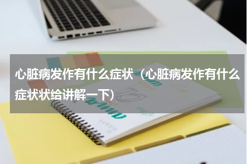 心脏病发作有什么症状（心脏病发作有什么症状状给讲解一下）