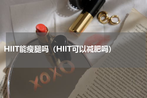 HIIT能瘦腿吗（HIIT可以减肥吗）